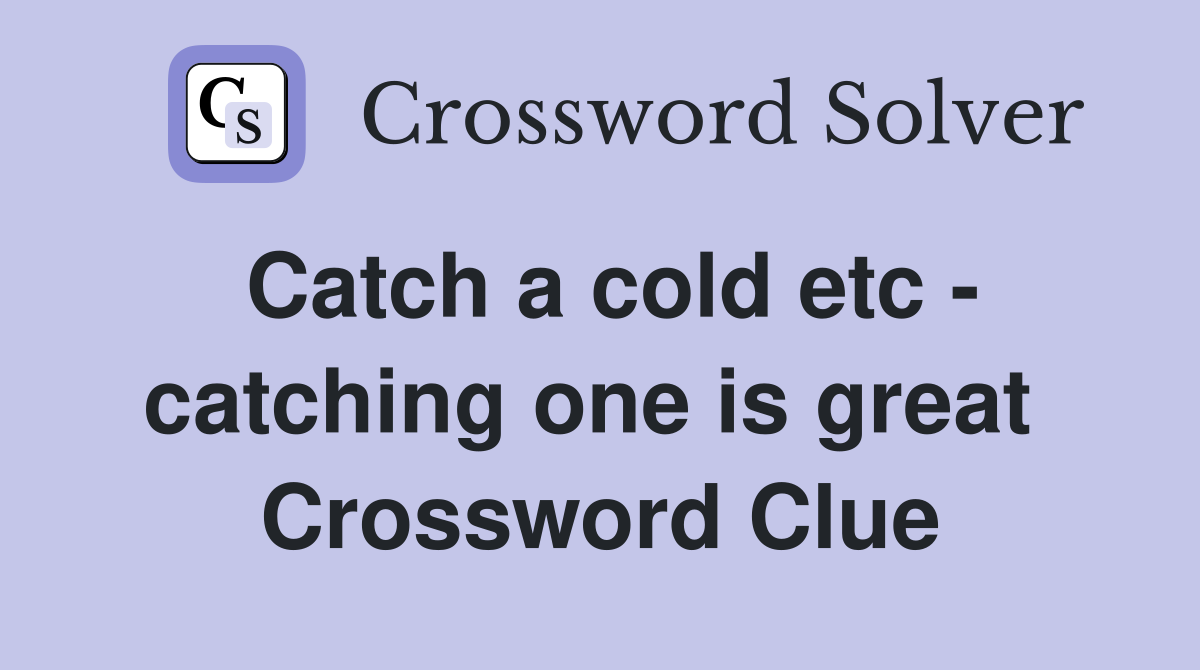 Catch a cold etc - catching one is great  Crossword Clue