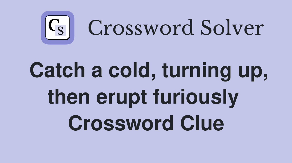 Catch a cold, turning up, then erupt furiously  Crossword Clue