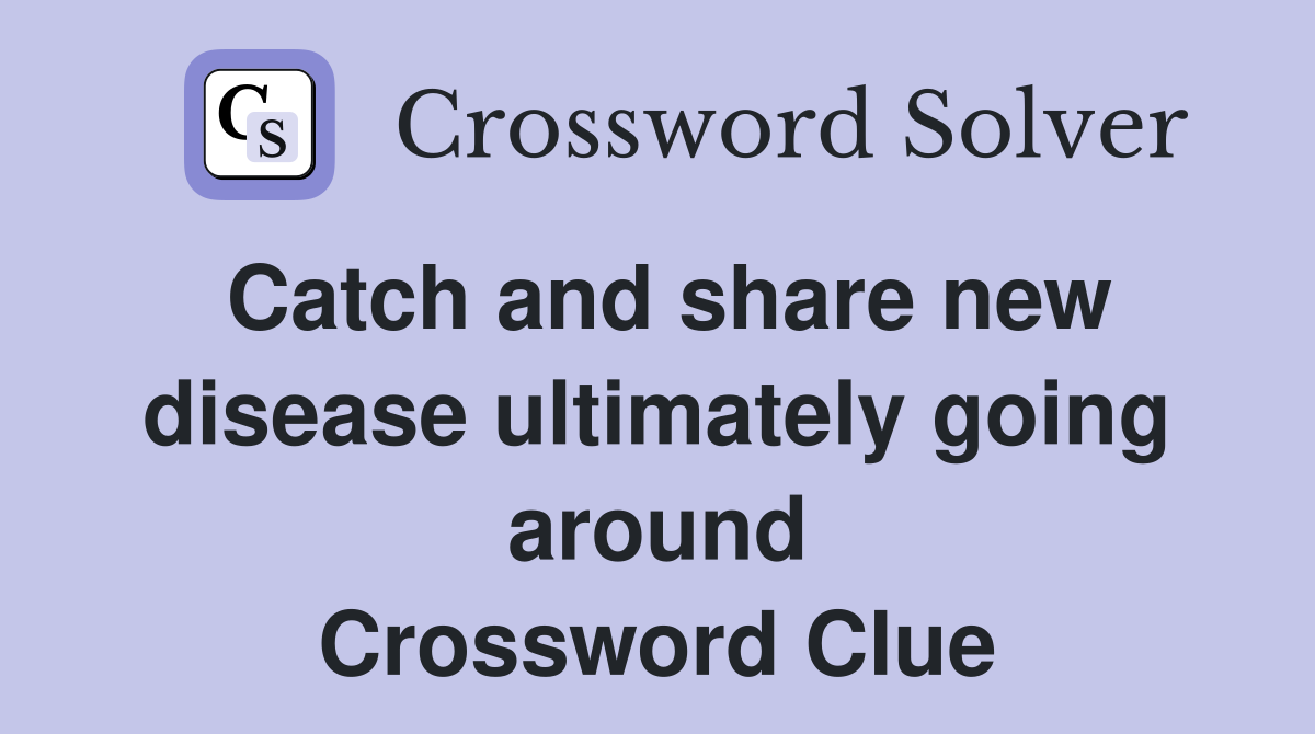 Catch and share new disease ultimately going around Crossword Clue
