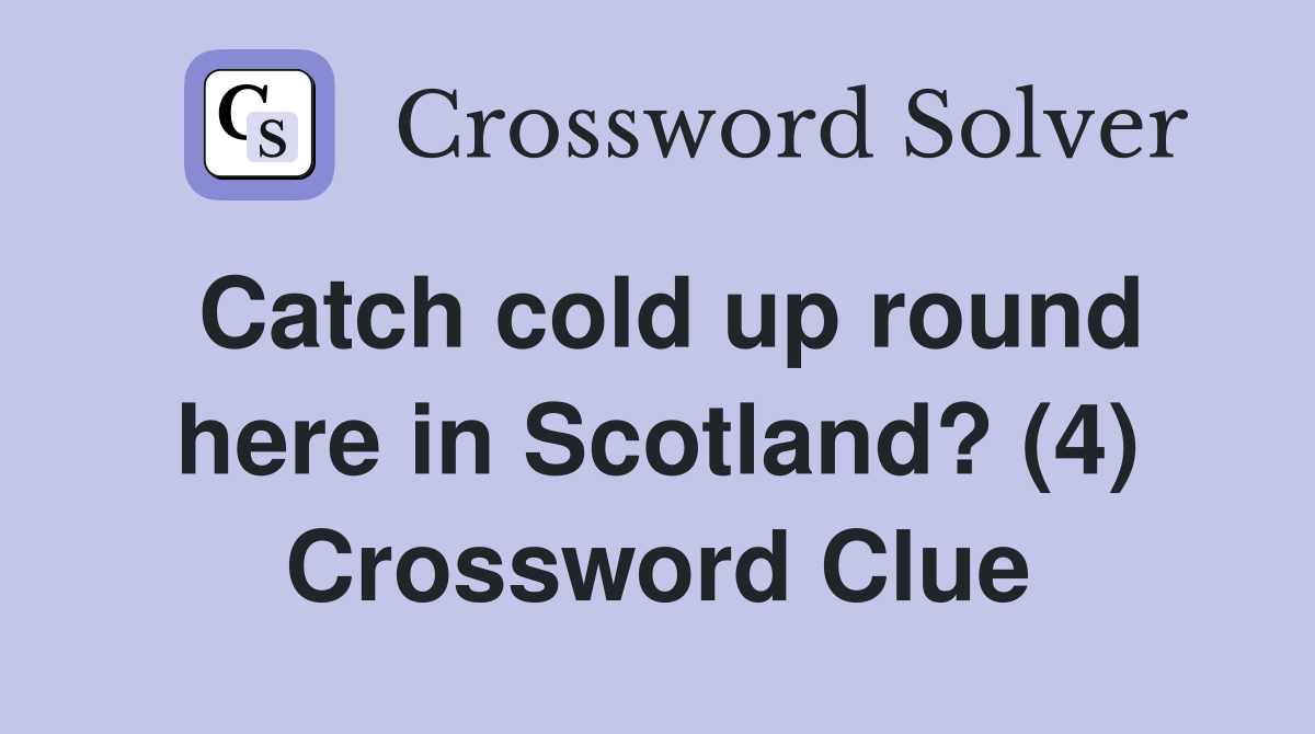 Catch cold up round here in Scotland? (4) Crossword Clue