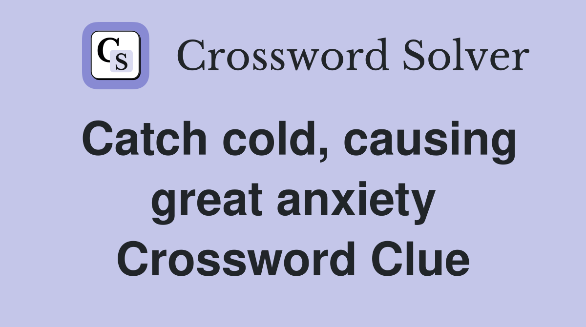 Catch cold, causing great anxiety Crossword Clue