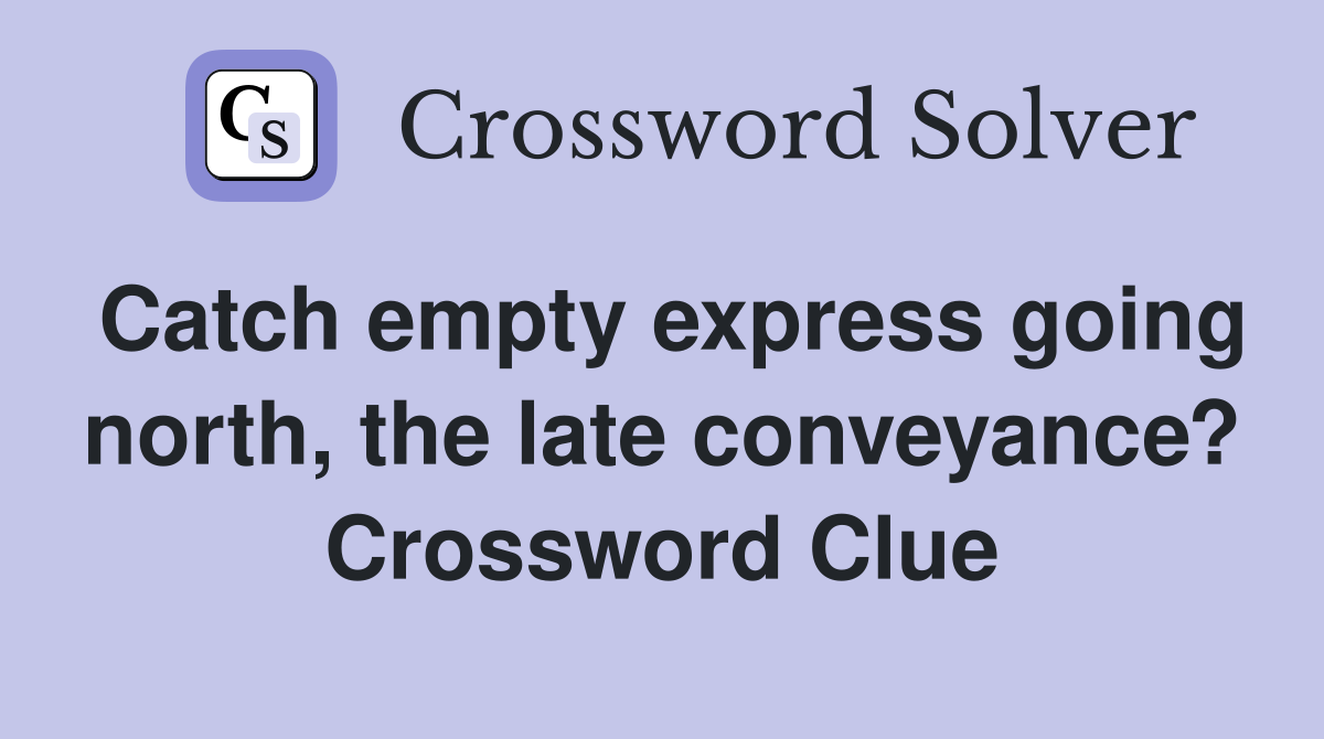 Catch empty express going north, the late conveyance? Crossword Clue