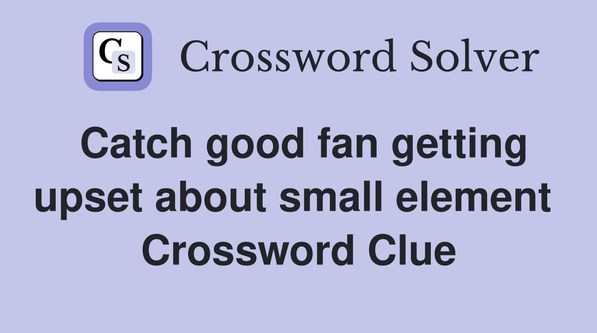 Catch good fan getting upset about small element  Crossword Clue