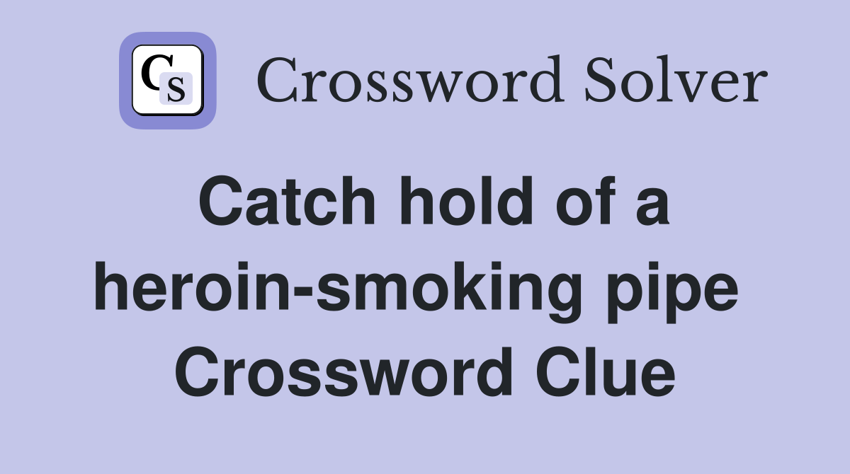 Catch hold of a heroin-smoking pipe  Crossword Clue