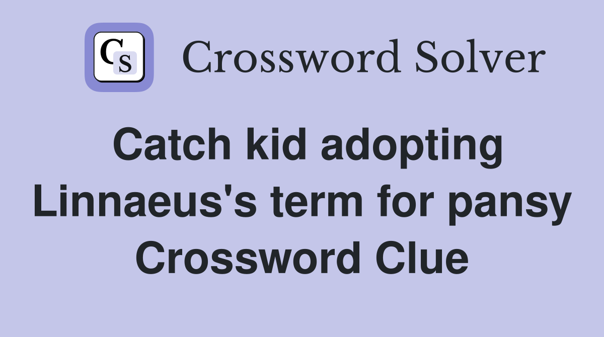 Catch kid adopting Linnaeus's term for pansy Crossword Clue
