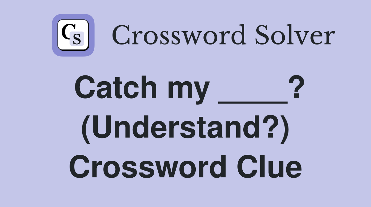 Catch my ____? (Understand?) Crossword Clue