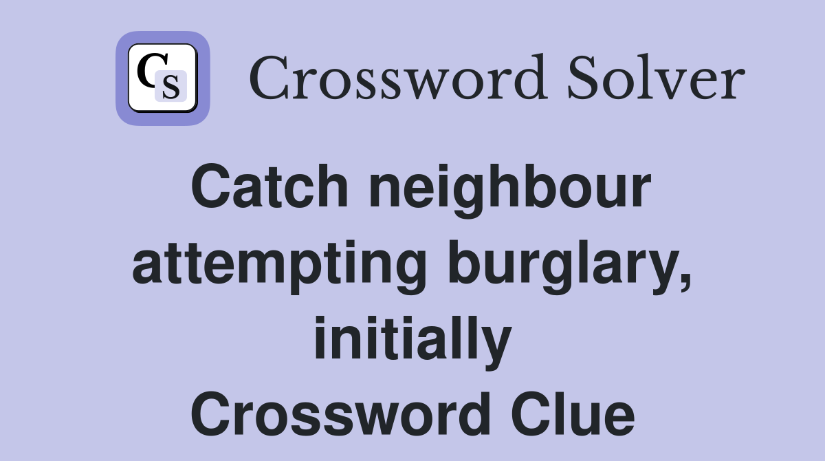 Catch neighbour attempting burglary, initially Crossword Clue