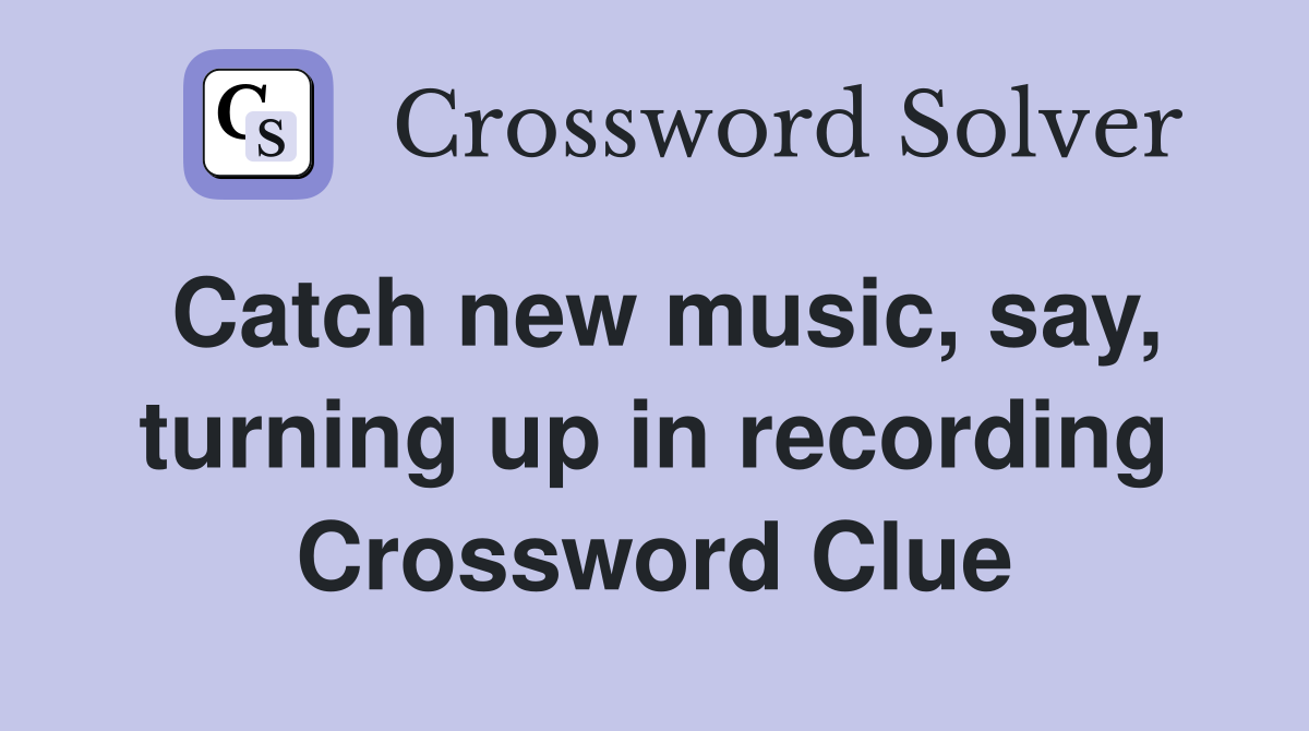 Catch new music, say, turning up in recording Crossword Clue
