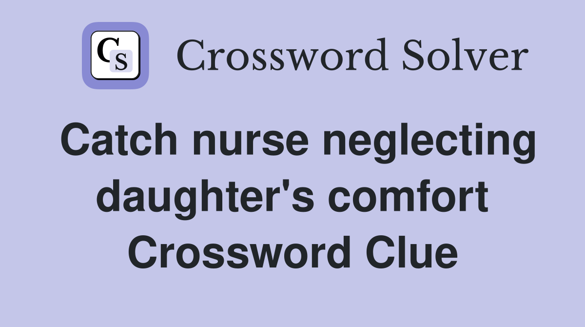 Catch nurse neglecting daughter's comfort Crossword Clue