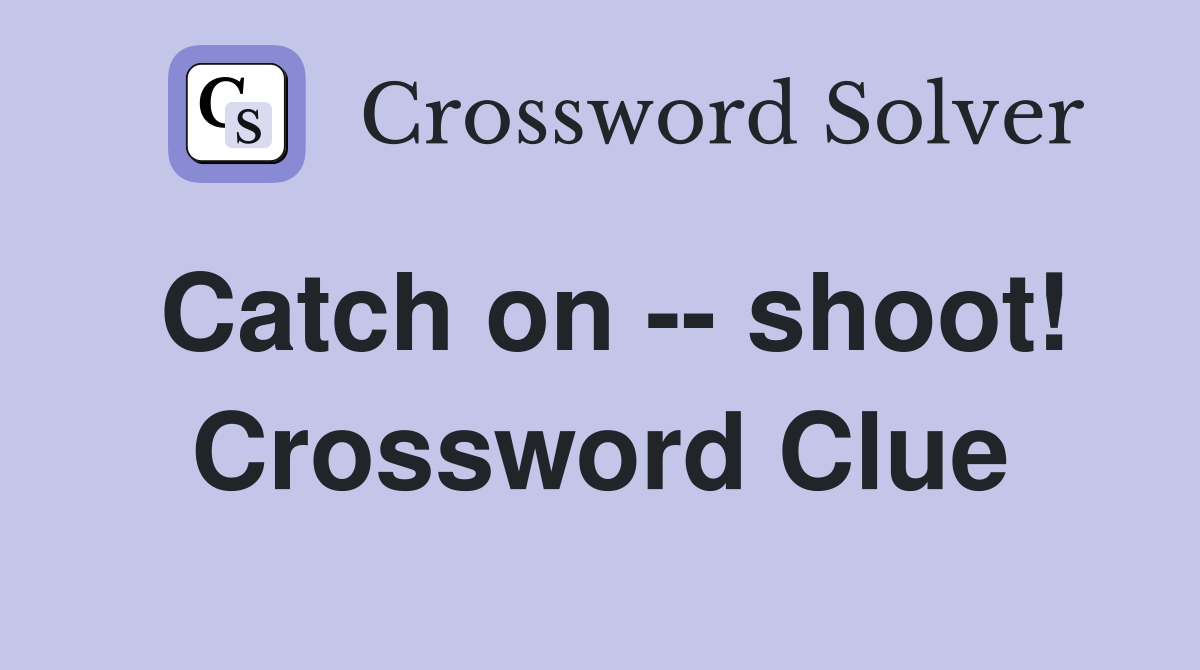 Catch on -- shoot! Crossword Clue