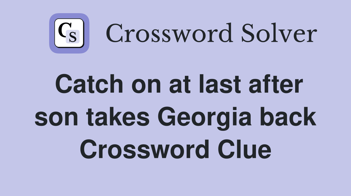 Catch on at last after son takes Georgia back Crossword Clue
