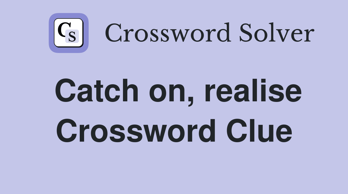 Catch on, realise Crossword Clue