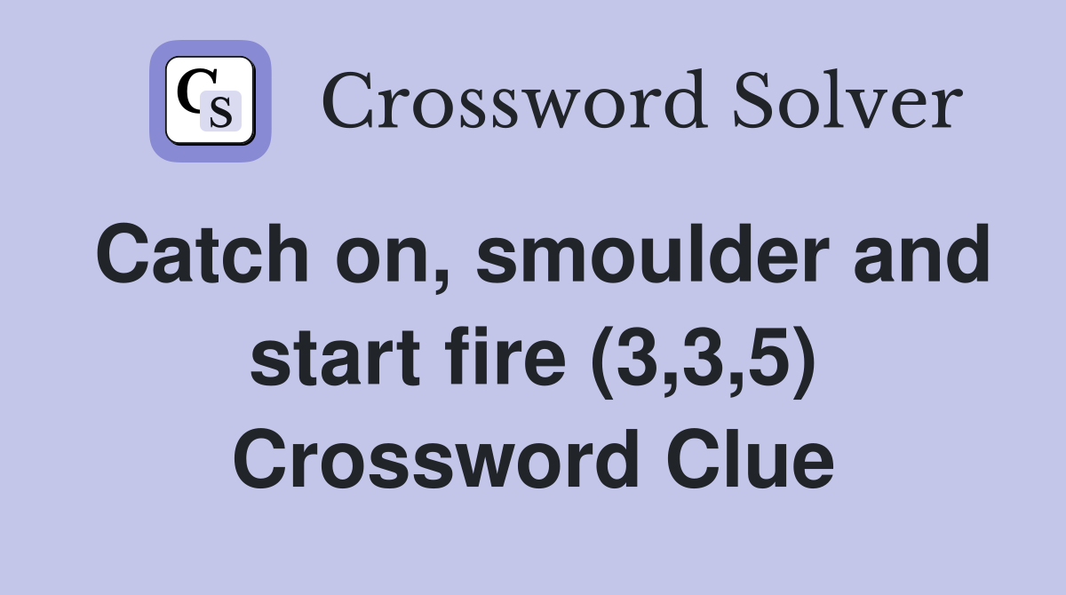 Catch on, smoulder and start fire (3,3,5) Crossword Clue