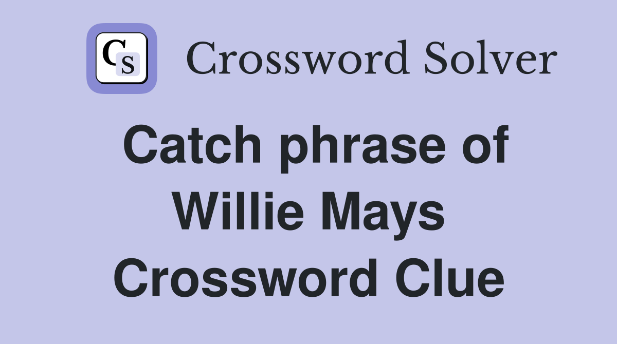 Catch phrase of Willie Mays Crossword Clue