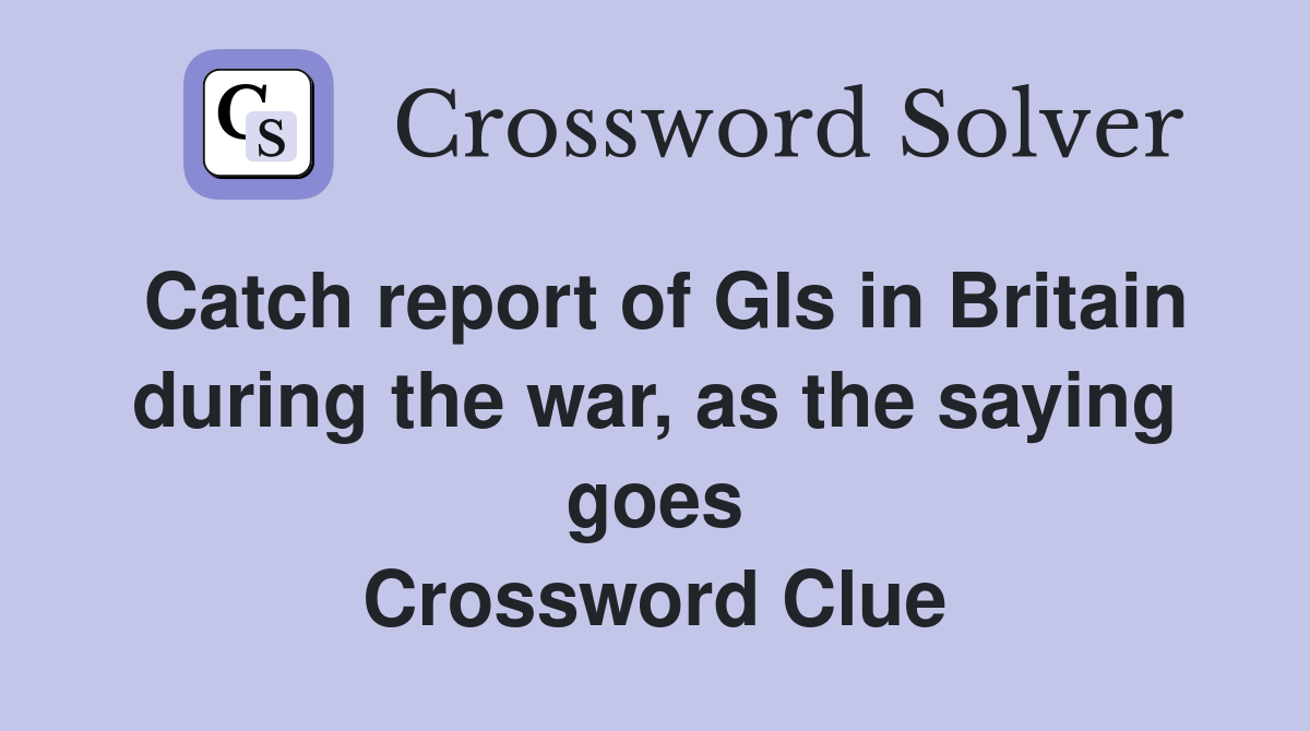 Catch report of GIs in Britain during the war, as the saying goes Crossword Clue