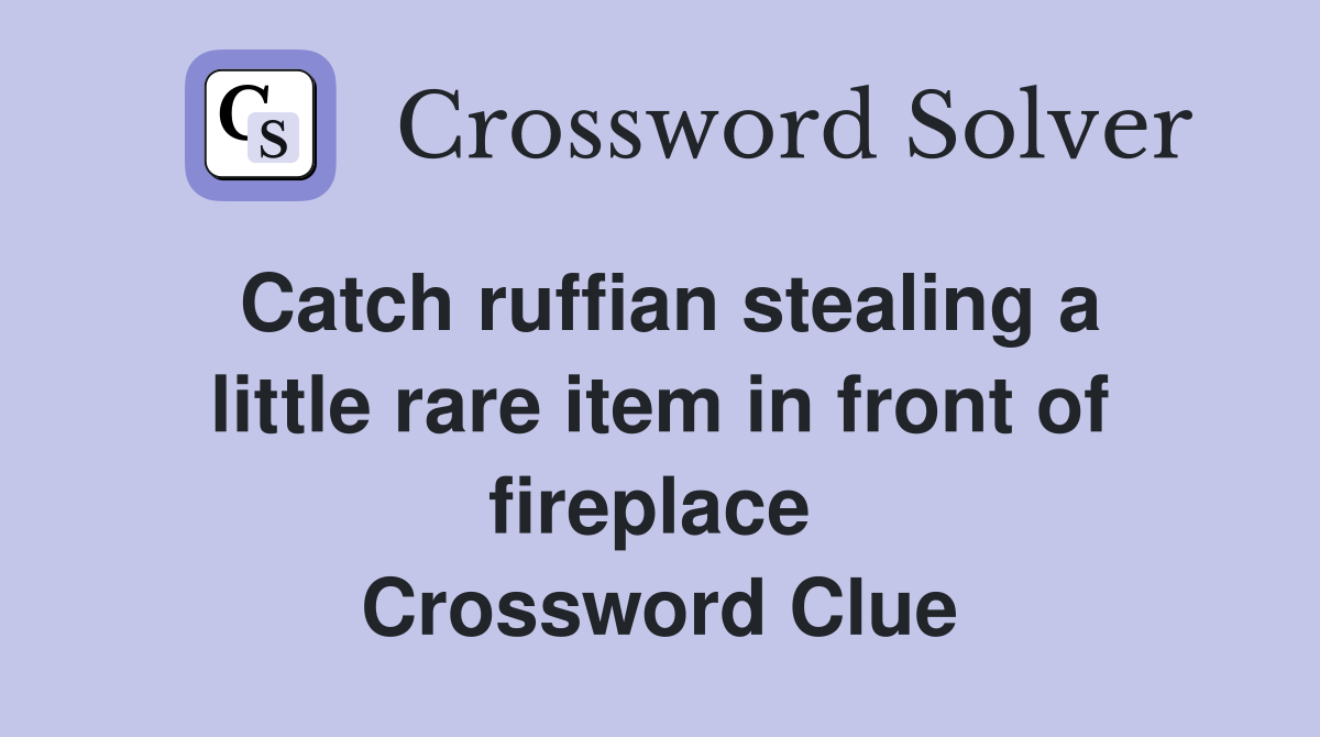 Catch ruffian stealing a little rare item in front of fireplace  Crossword Clue