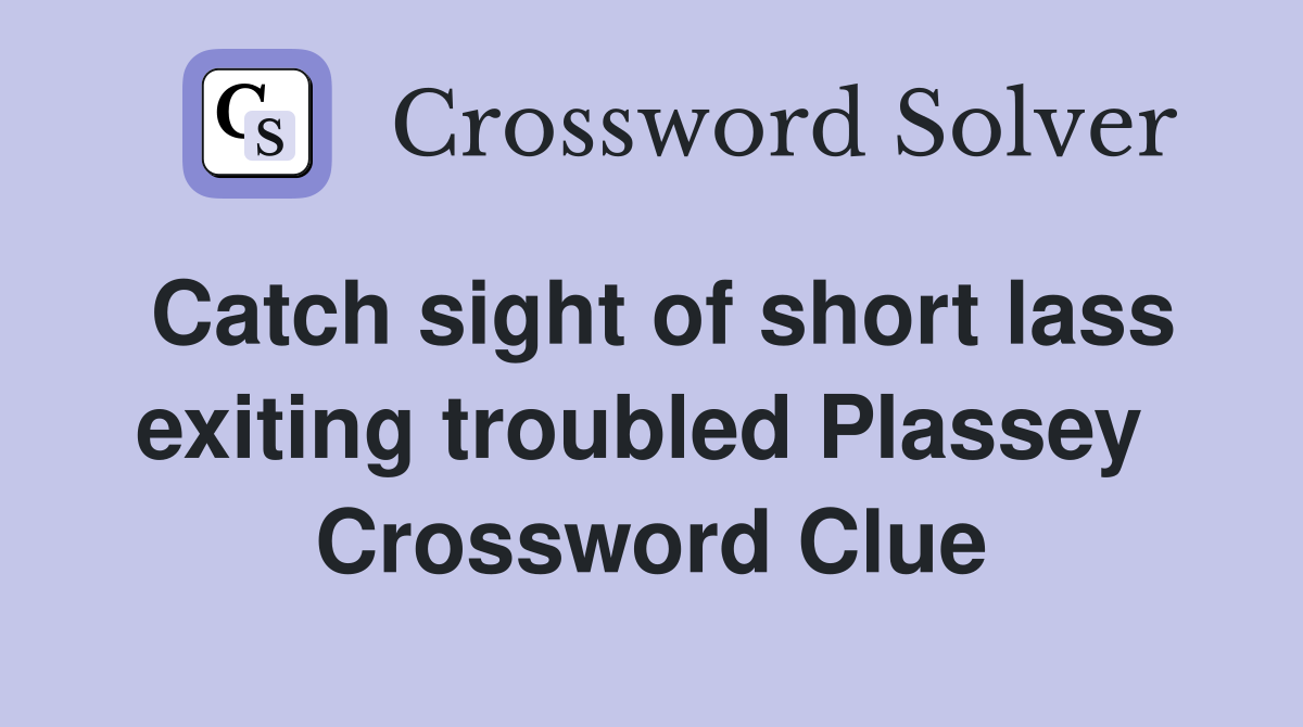 Catch sight of short lass exiting troubled Plassey  Crossword Clue