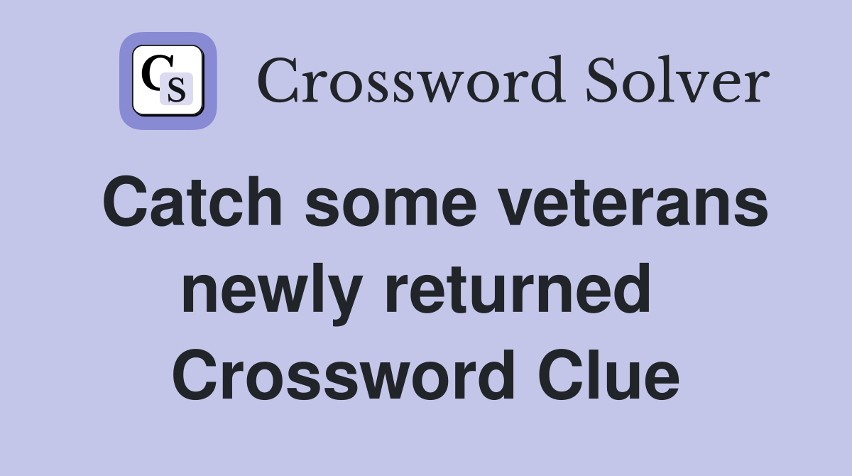 Catch some veterans newly returned  Crossword Clue