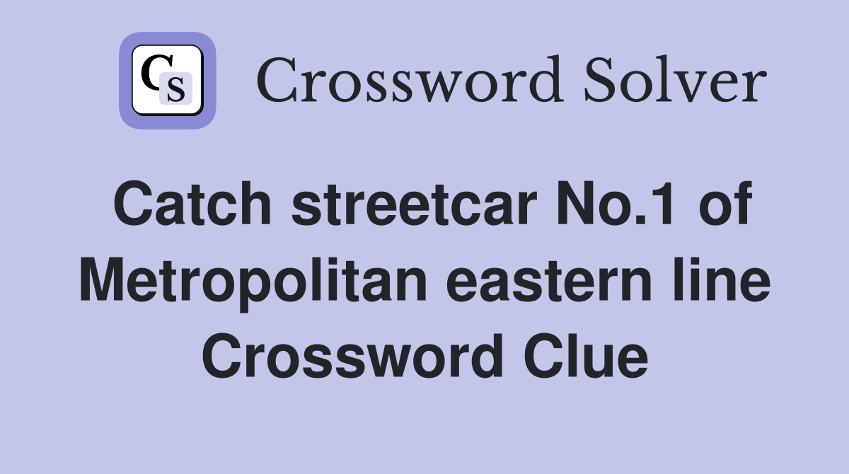 Catch streetcar No.1 of Metropolitan eastern line Crossword Clue