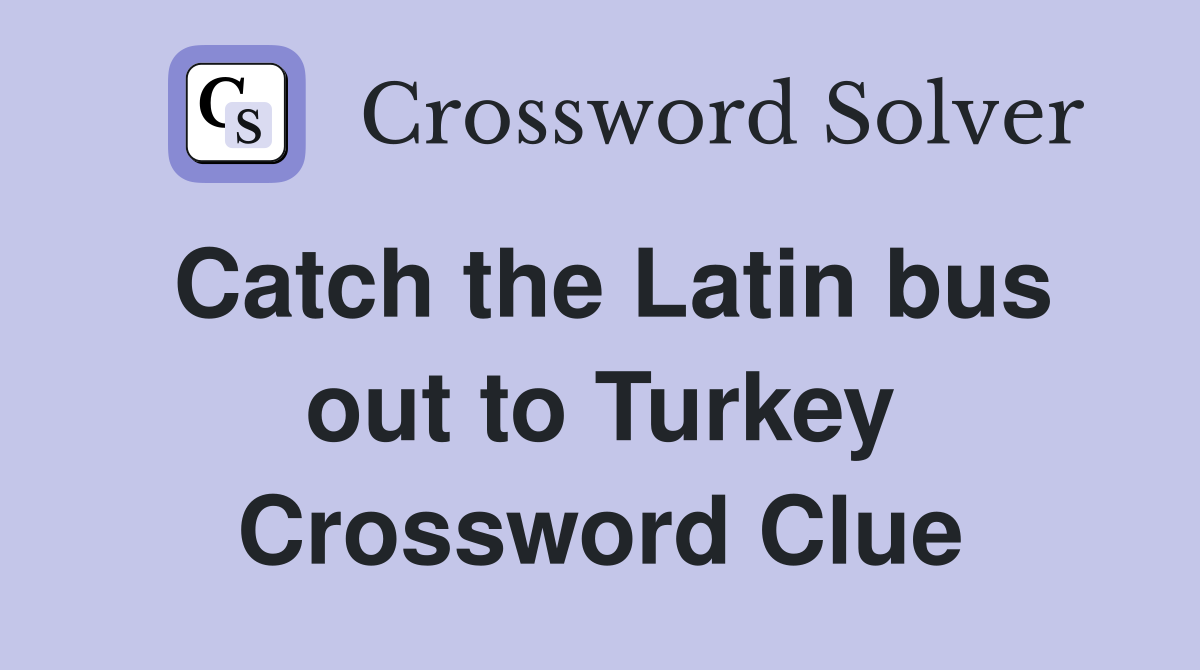 Catch the Latin bus out to Turkey Crossword Clue