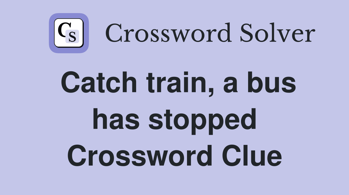 Catch train, a bus has stopped Crossword Clue