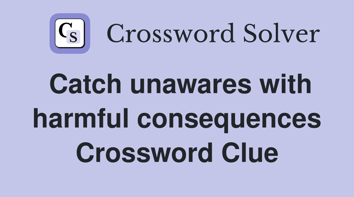 Catch unawares with harmful consequences Crossword Clue