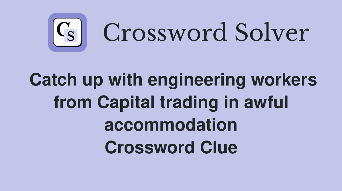 Catch up with engineering workers from Capital trading in awful accommodation Crossword Clue