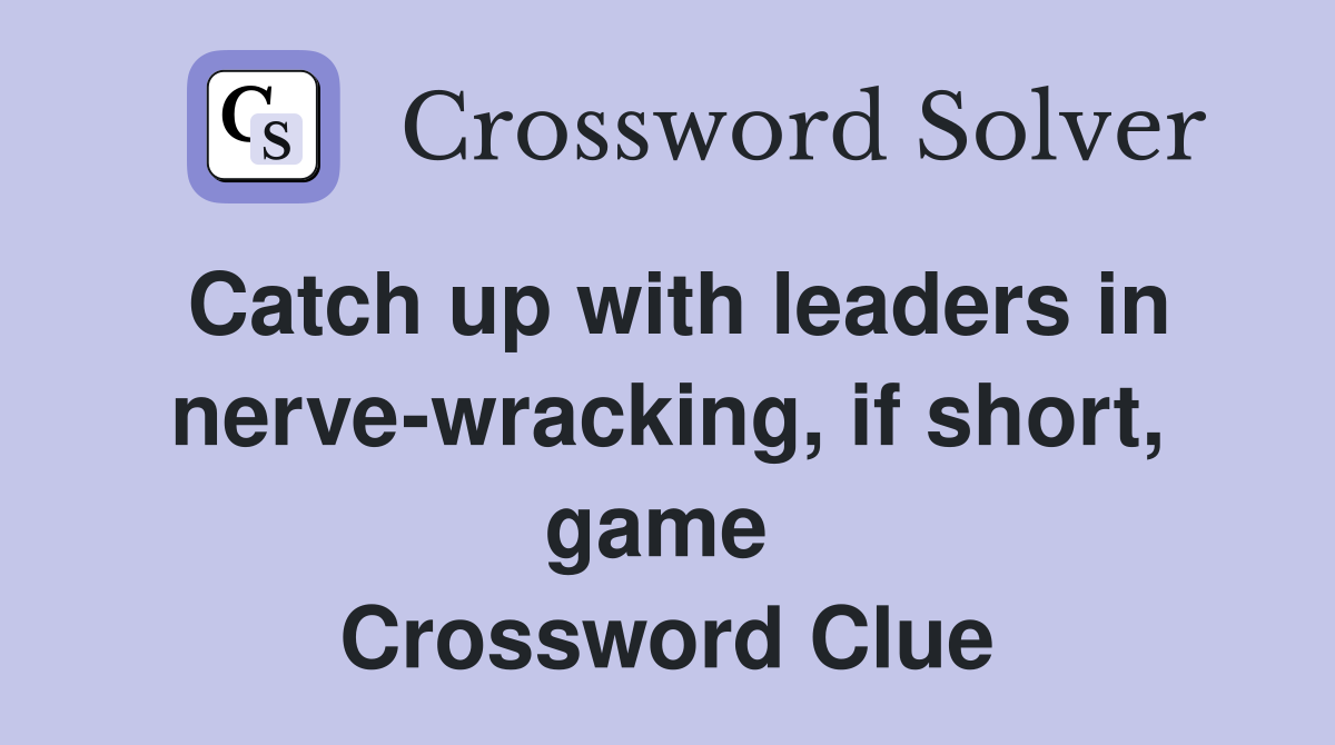Catch up with leaders in nerve-wracking, if short, game  Crossword Clue