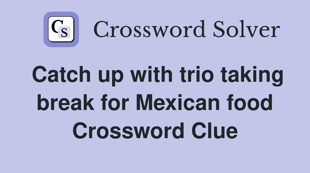 Catch up with trio taking break for Mexican food Crossword Clue