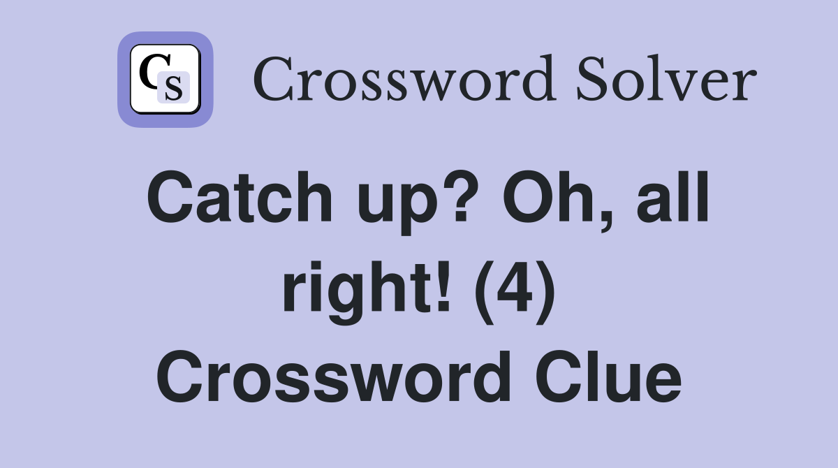 Catch up? Oh, all right! (4) Crossword Clue
