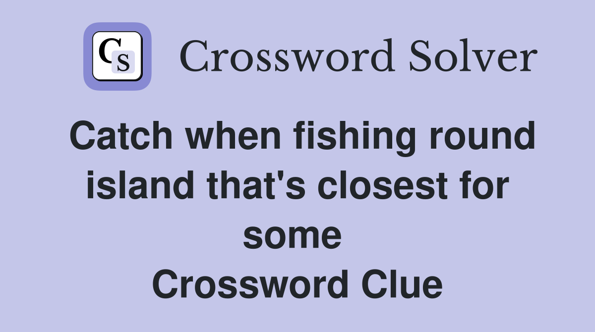 Catch when fishing round island that's closest for some  Crossword Clue