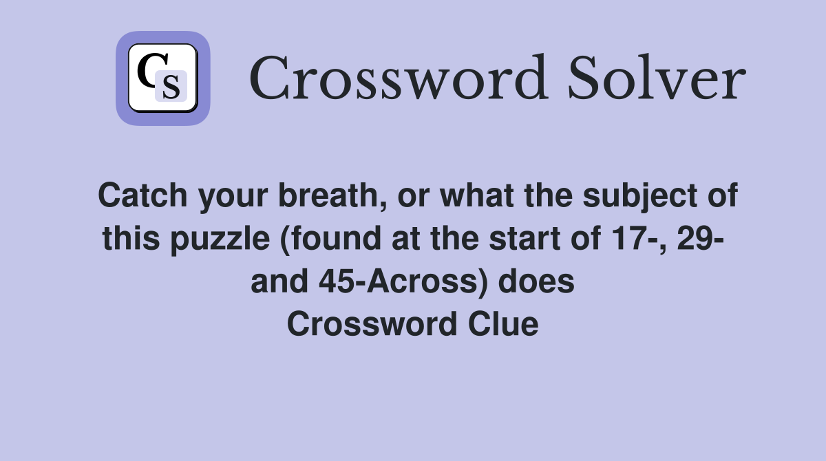Catch your breath, or what the subject of this puzzle (found at the start of 17-, 29- and 45-Across) does Crossword Clue