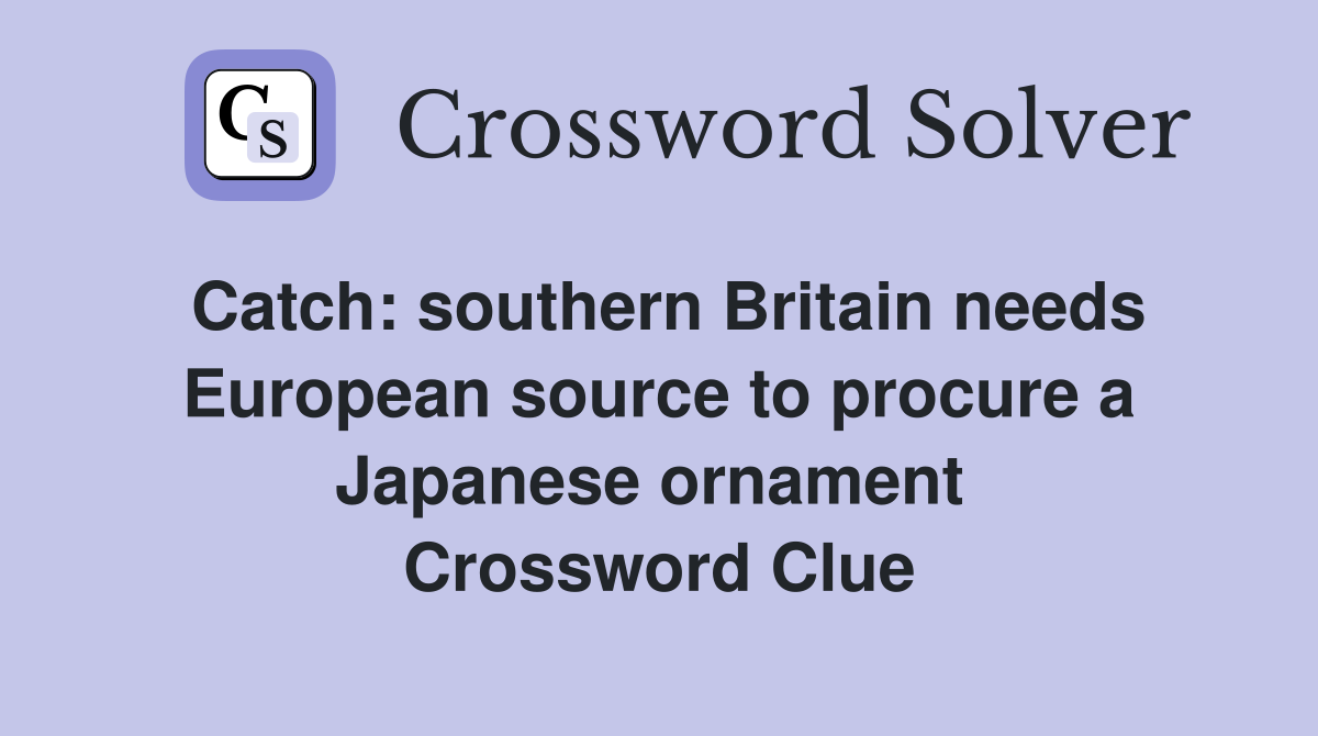 Catch: southern Britain needs European source to procure a Japanese ornament  Crossword Clue