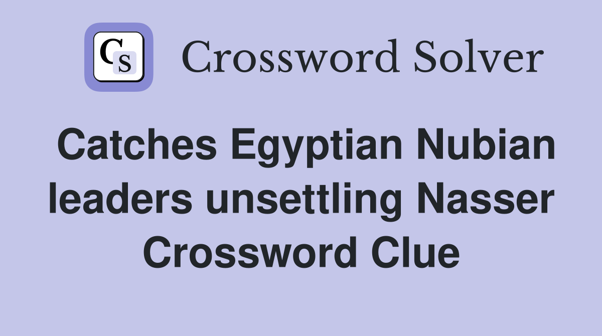 Catches Egyptian Nubian leaders unsettling Nasser Crossword Clue