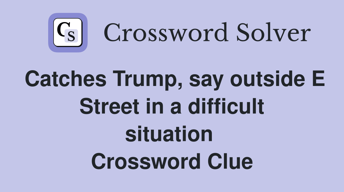 Catches Trump, say outside E Street in a difficult situation  Crossword Clue