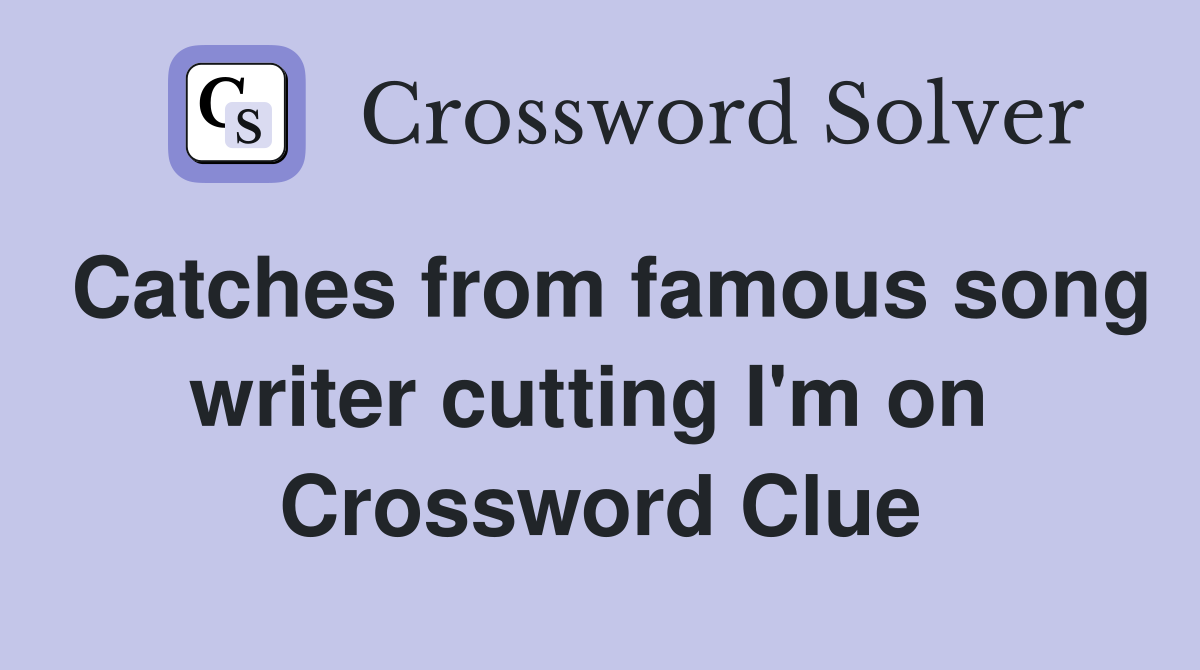 Catches from famous song writer cutting I'm on  Crossword Clue