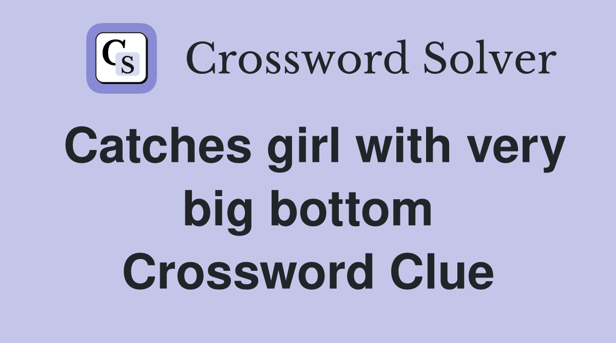 Catches girl with very big bottom Crossword Clue