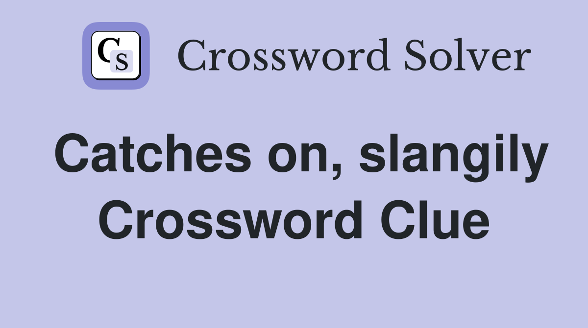 Catches on, slangily Crossword Clue