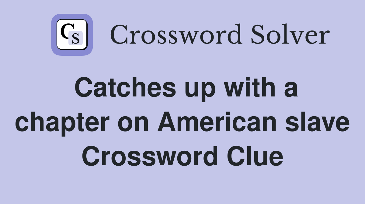 Catches up with a chapter on American slave Crossword Clue