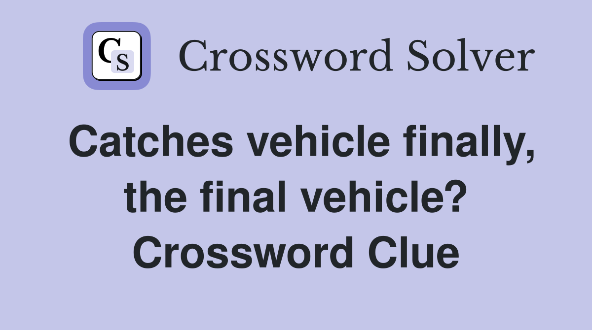 Catches vehicle finally, the final vehicle? Crossword Clue