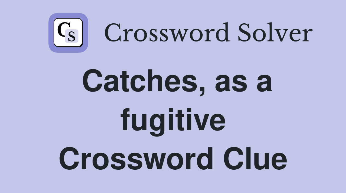 Catches, as a fugitive Crossword Clue