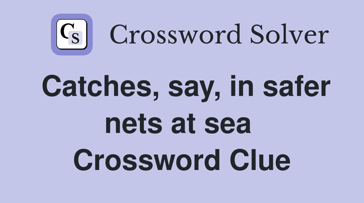 Catches, say, in safer nets at sea  Crossword Clue