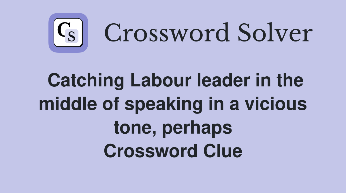 Catching Labour leader in the middle of speaking in a vicious tone, perhaps Crossword Clue