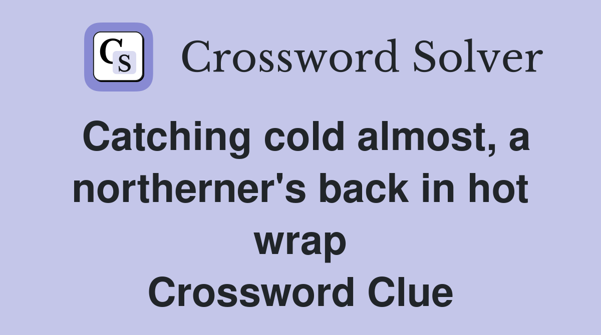 Catching cold almost, a northerner's back in hot wrap Crossword Clue