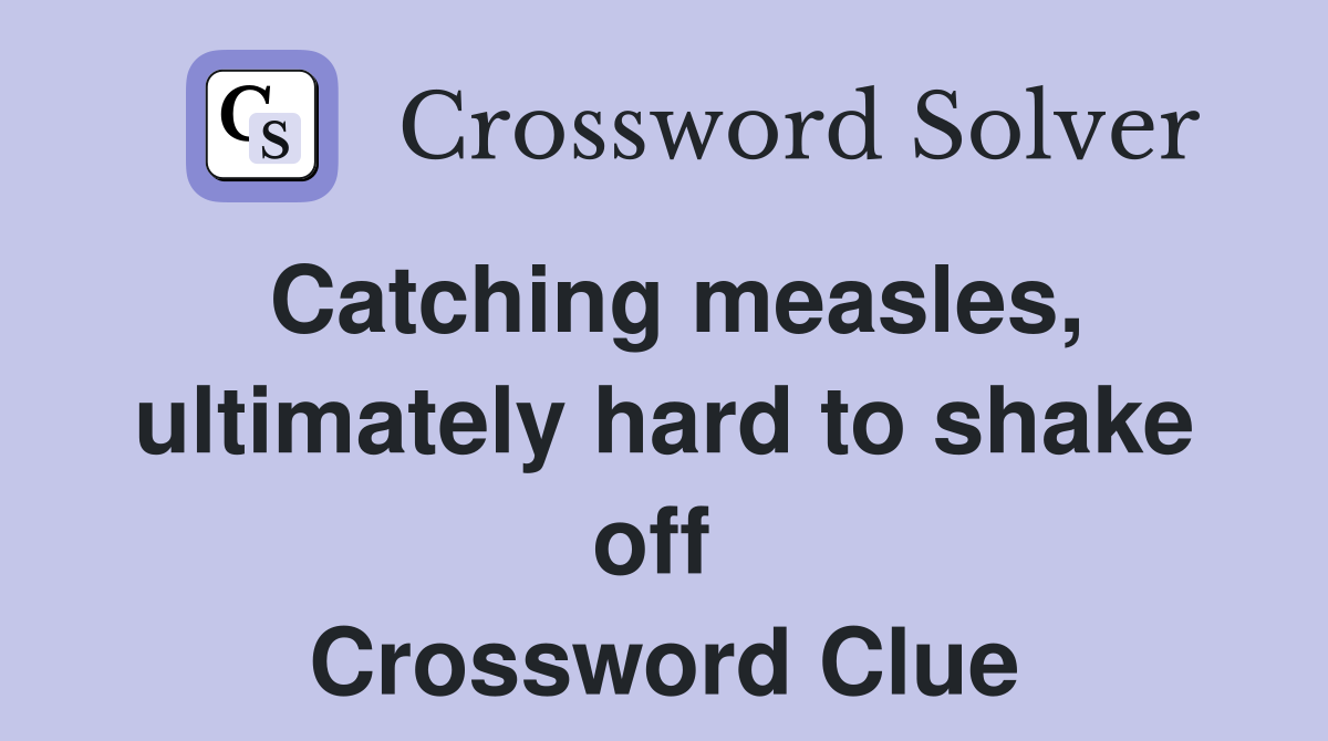 Catching measles, ultimately hard to shake off  Crossword Clue