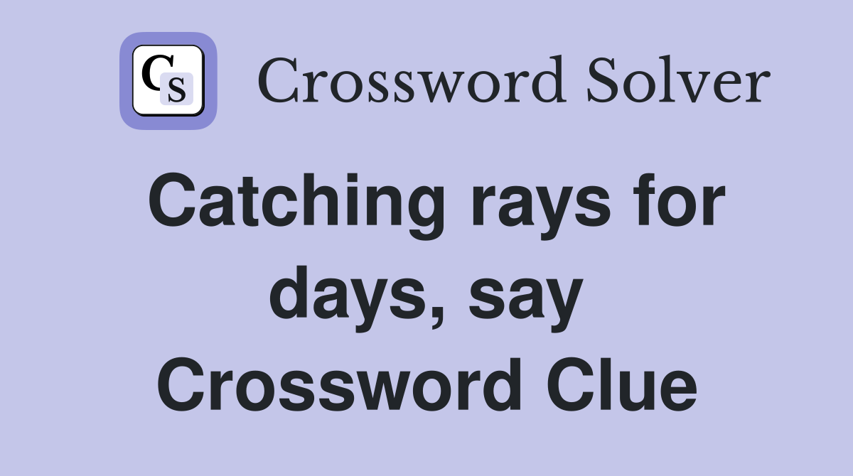 Catching rays for days, say Crossword Clue