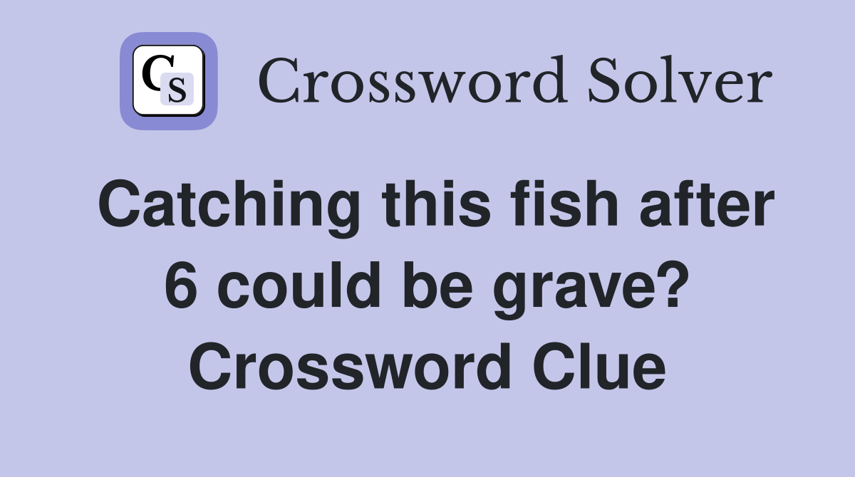 Catching this fish after 6 could be grave? Crossword Clue