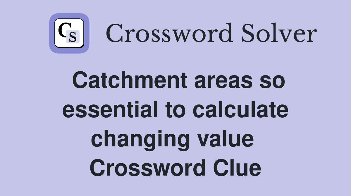 Catchment areas so essential to calculate changing value  Crossword Clue
