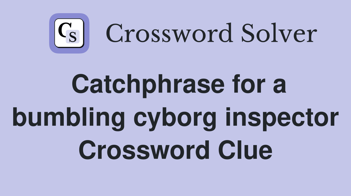 Catchphrase for a bumbling cyborg inspector Crossword Clue