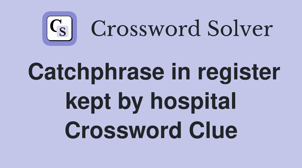 Catchphrase in register kept by hospital Crossword Clue
